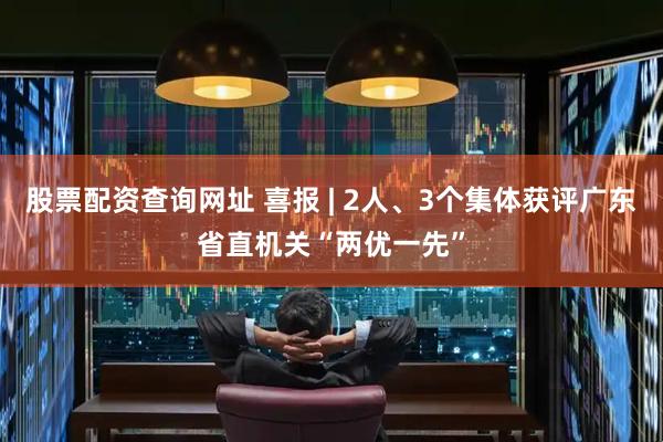 股票配资查询网址 喜报 | 2人、3个集体获评广东省直机关“两优一先”