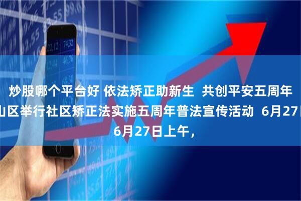 炒股哪个平台好 依法矫正助新生  共创平安五周年 ——坪山区举行社区矫正法实施五周年普法宣传活动  6月27日上午，