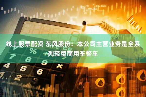 线上股票配资 东风股份：本公司主营业务是全系列轻型商用车整车