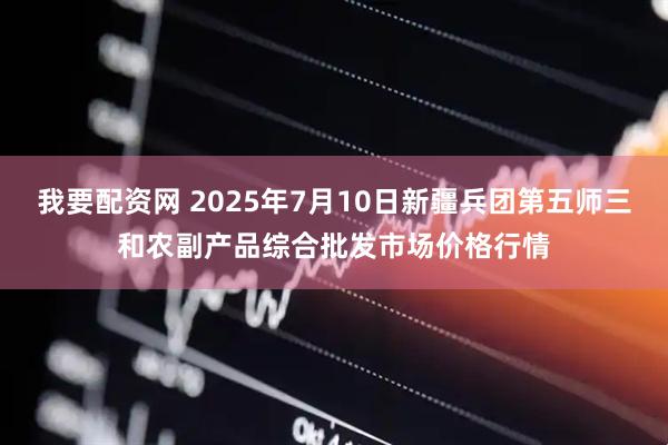 我要配资网 2025年7月10日新疆兵团第五师三和农副产品综合批发市场价格行情