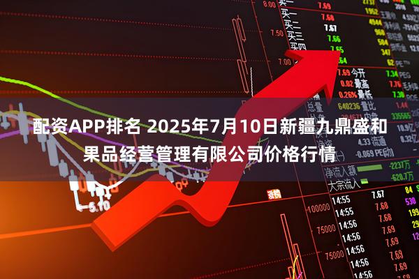 配资APP排名 2025年7月10日新疆九鼎盛和果品经营管理有限公司价格行情