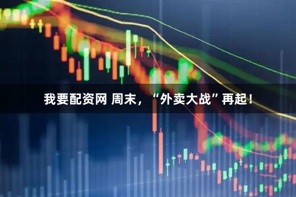 我要配资网 周末，“外卖大战”再起！