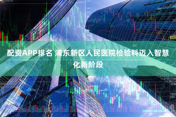 配资APP排名 浦东新区人民医院检验科迈入智慧化新阶段