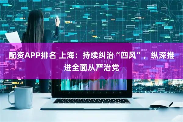 配资APP排名 上海：持续纠治“四风”，纵深推进全面从严治党