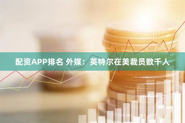 配资APP排名 外媒：英特尔在美裁员数千人