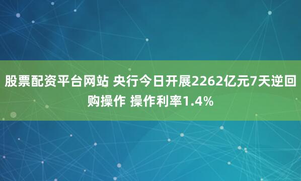 股票配资平台网站 央行今日开展2262亿元7天逆回购操作 操作利率1.4%
