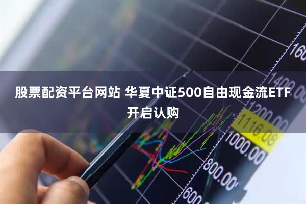 股票配资平台网站 华夏中证500自由现金流ETF开启认购
