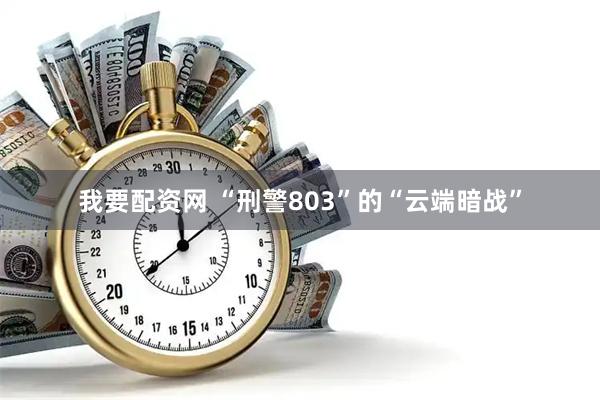 我要配资网 “刑警803”的“云端暗战”