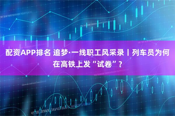 配资APP排名 追梦·一线职工风采录丨列车员为何在高铁上发“试卷”？