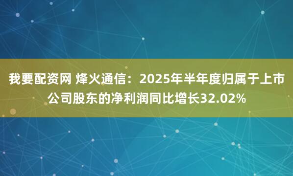 我要配资网 烽火通信：2025年半年度归属于上市公司股东的净利润同比增长32.02%