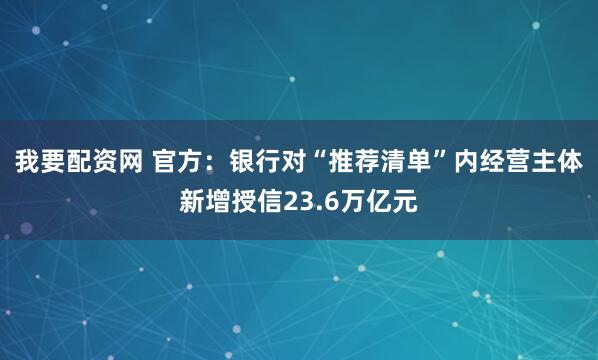 我要配资网 官方：银行对“推荐清单”内经营主体新增授信23.6万亿元