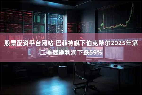 股票配资平台网站 巴菲特旗下伯克希尔2025年第二季度净利润下跌59%