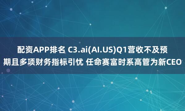 配资APP排名 C3.ai(AI.US)Q1营收不及预期且多项财务指标引忧 任命赛富时系高管为新CEO