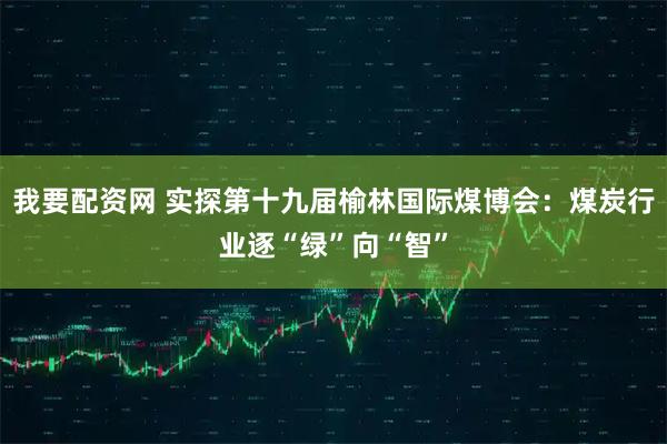 我要配资网 实探第十九届榆林国际煤博会：煤炭行业逐“绿”向“智”