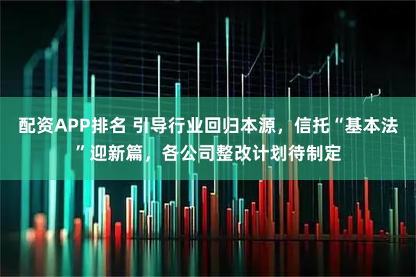 配资APP排名 引导行业回归本源，信托“基本法”迎新篇，各公司整改计划待制定