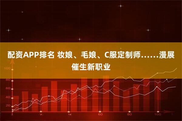配资APP排名 妆娘、毛娘、C服定制师……漫展催生新职业