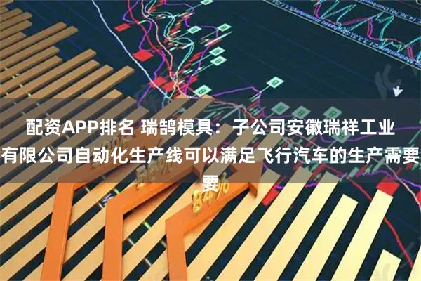配资APP排名 瑞鹄模具：子公司安徽瑞祥工业有限公司自动化生产线可以满足飞行汽车的生产需要