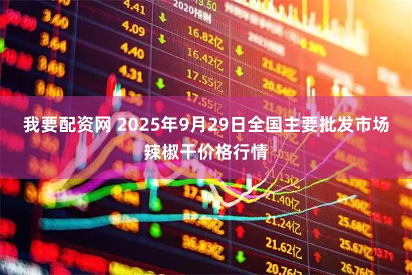 我要配资网 2025年9月29日全国主要批发市场辣椒干价格行情