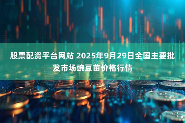 股票配资平台网站 2025年9月29日全国主要批发市场豌豆苗价格行情