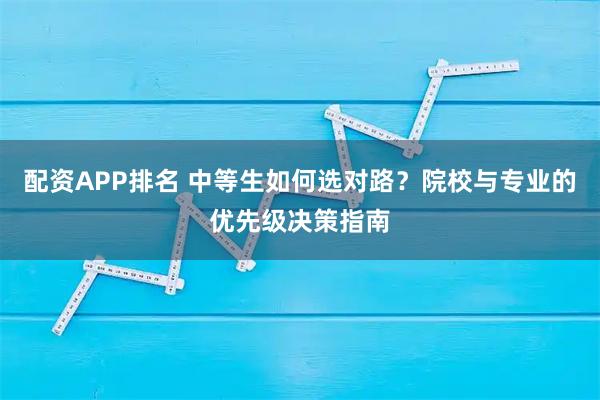 配资APP排名 中等生如何选对路？院校与专业的优先级决策指南