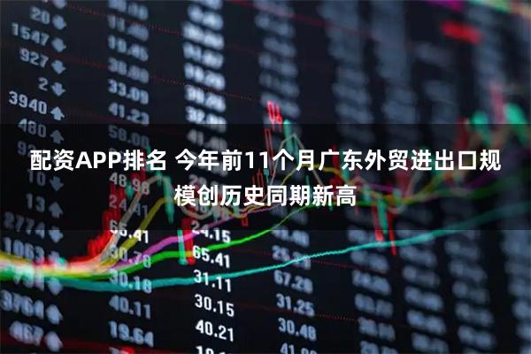 配资APP排名 今年前11个月广东外贸进出口规模创历史同期新高