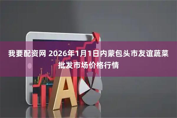 我要配资网 2026年1月1日内蒙包头市友谊蔬菜批发市场价格行情