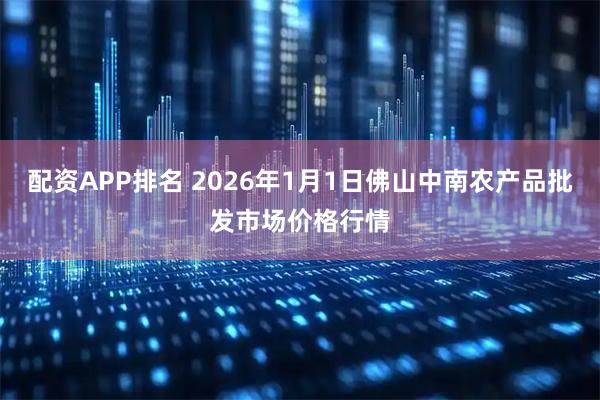 配资APP排名 2026年1月1日佛山中南农产品批发市场价格行情