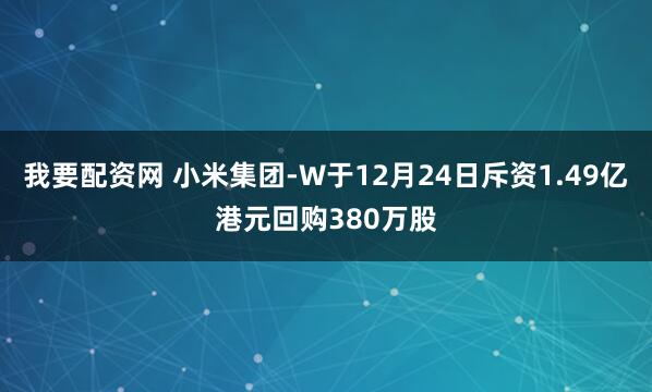 我要配资网 小米集团-W于12月24日斥资1.49亿港元回购380万股